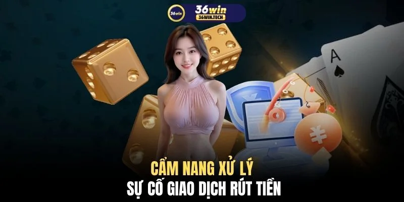 Rút tiền 36WIN 3 Cẩm nang xử lý sự cố giao dịch rút tiền